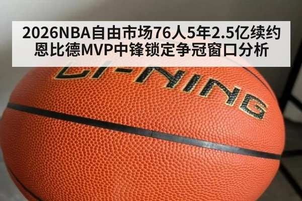 2026NBA自由市场76人5年2.5亿续约恩比德MVP中锋锁定争冠窗口分析 | jiuyou