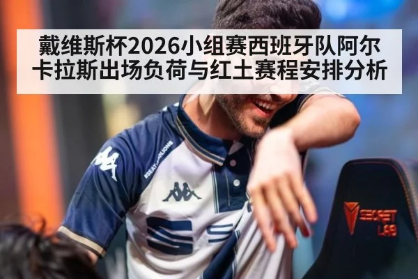 戴维斯杯2026小组赛西班牙队阿尔卡拉斯出场负荷与红土赛程安排分析 | jiuyou