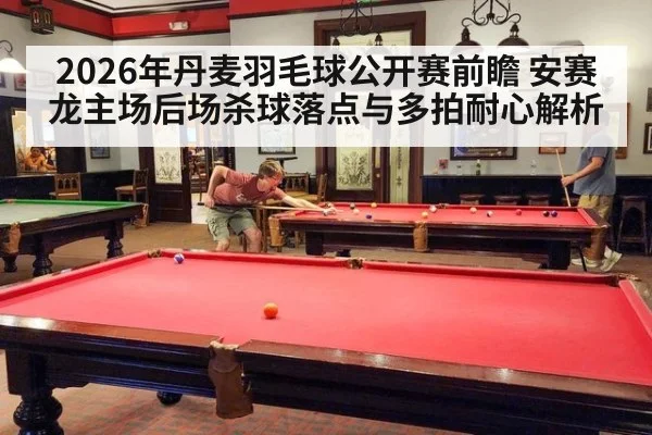 2026年丹麦羽毛球公开赛前瞻 安赛龙主场后场杀球落点与多拍耐心解析