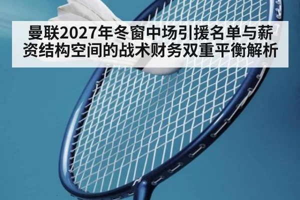 曼联2027年冬窗中场引援名单与薪资结构空间的战术财务双重平衡解析