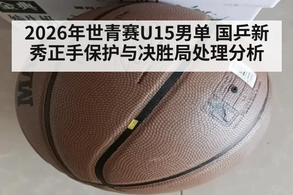 2026年世青赛U15男单 国乒新秀正手保护与决胜局处理分析 | jiuyou